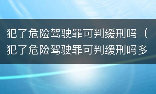 犯了危险驾驶罪可判缓刑吗（犯了危险驾驶罪可判缓刑吗多久）