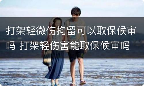 打架轻微伤拘留可以取保候审吗 打架轻伤害能取保候审吗