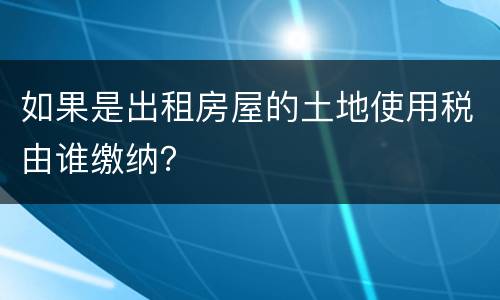 如果是出租房屋的土地使用税由谁缴纳？