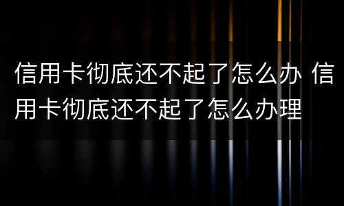 信用卡彻底还不起了怎么办 信用卡彻底还不起了怎么办理