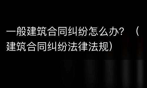 一般建筑合同纠纷怎么办？（建筑合同纠纷法律法规）