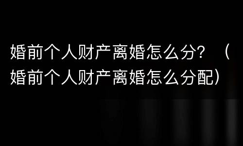 婚前个人财产离婚怎么分？（婚前个人财产离婚怎么分配）