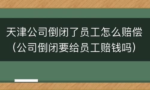 天津公司倒闭了员工怎么赔偿（公司倒闭要给员工赔钱吗）