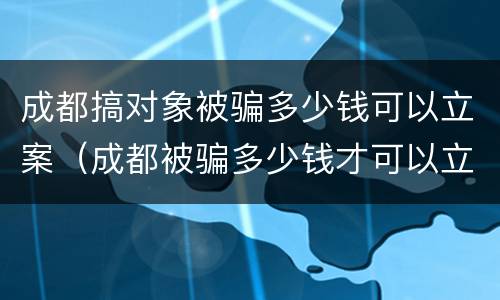 成都搞对象被骗多少钱可以立案（成都被骗多少钱才可以立案）