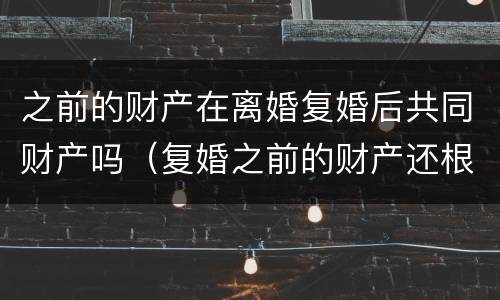 之前的财产在离婚复婚后共同财产吗（复婚之前的财产还根据原离婚协议来吗）