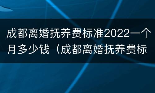 成都离婚抚养费标准2022一个月多少钱（成都离婚抚养费标准2022一个月多少钱啊）