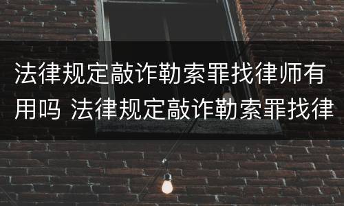 法律规定敲诈勒索罪找律师有用吗 法律规定敲诈勒索罪找律师有用吗知乎