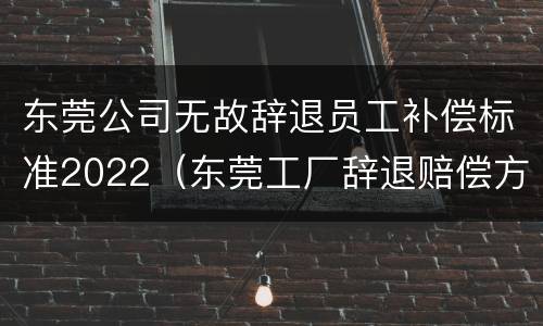 东莞公司无故辞退员工补偿标准2022（东莞工厂辞退赔偿方法）