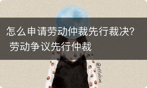 怎么申请劳动仲裁先行裁决？ 劳动争议先行仲裁