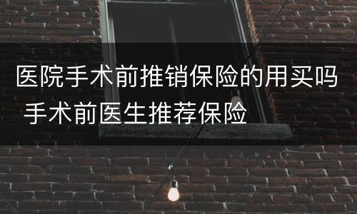 医院手术前推销保险的用买吗 手术前医生推荐保险