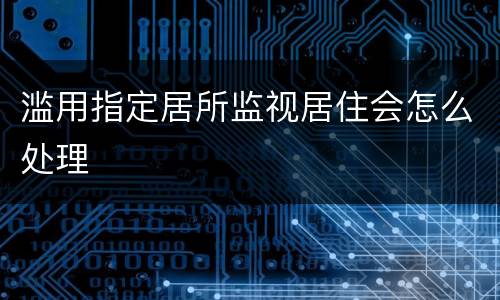 滥用指定居所监视居住会怎么处理