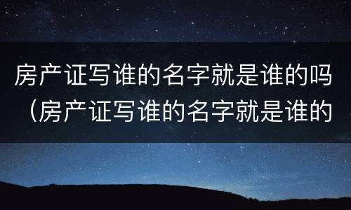 房产证写谁的名字就是谁的吗（房产证写谁的名字就是谁的吗?）