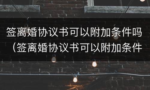 签离婚协议书可以附加条件吗（签离婚协议书可以附加条件吗有效吗）