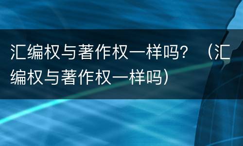 汇编权与著作权一样吗？（汇编权与著作权一样吗）