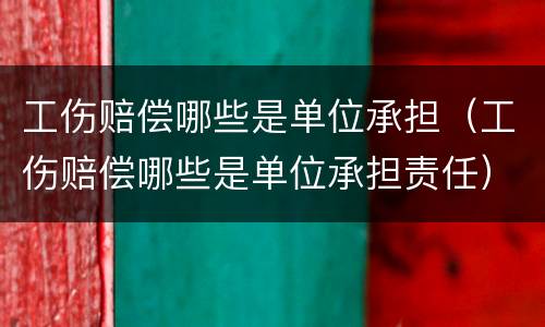 工伤赔偿哪些是单位承担（工伤赔偿哪些是单位承担责任）