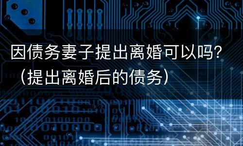因债务妻子提出离婚可以吗？（提出离婚后的债务）