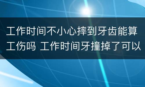 工作时间不小心摔到牙齿能算工伤吗 工作时间牙撞掉了可以算工伤不