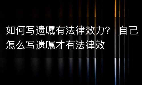 如何写遗嘱有法律效力？ 自己怎么写遗嘱才有法律效