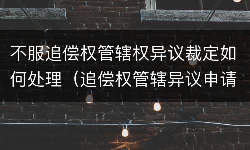 不服追偿权管辖权异议裁定如何处理（追偿权管辖异议申请书）
