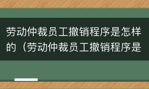 劳动仲裁员工撤销程序是怎样的（劳动仲裁员工撤销程序是怎样的流程）