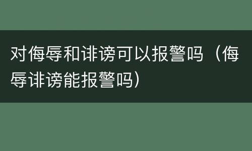 对侮辱和诽谤可以报警吗（侮辱诽谤能报警吗）