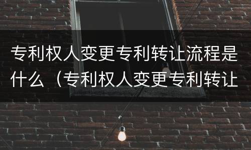 专利权人变更专利转让流程是什么（专利权人变更专利转让流程是什么样的）