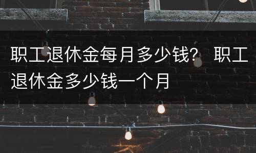 职工退休金每月多少钱？ 职工退休金多少钱一个月