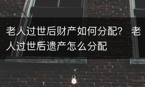 老人过世后财产如何分配？ 老人过世后遗产怎么分配