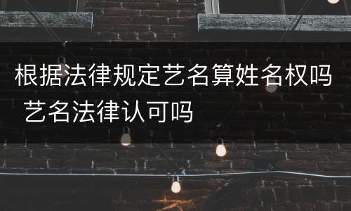 根据法律规定艺名算姓名权吗 艺名法律认可吗