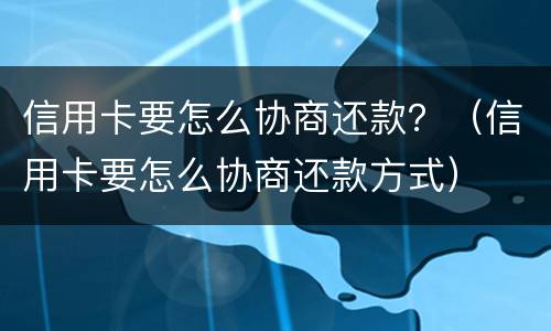信用卡要怎么协商还款？（信用卡要怎么协商还款方式）