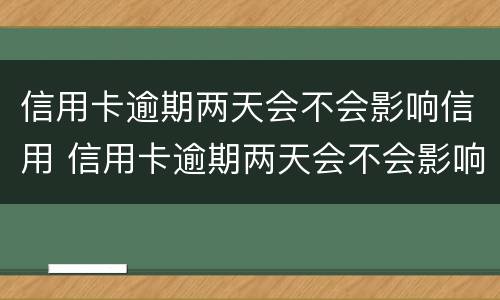 信用卡逾期两天会不会影响信用 信用卡逾期两天会不会影响信用中信银行
