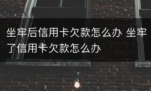 坐牢后信用卡欠款怎么办 坐牢了信用卡欠款怎么办