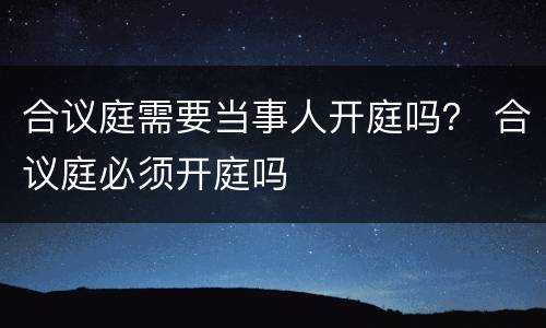 合议庭需要当事人开庭吗？ 合议庭必须开庭吗