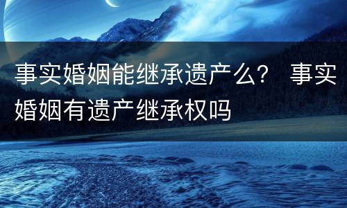 事实婚姻能继承遗产么？ 事实婚姻有遗产继承权吗