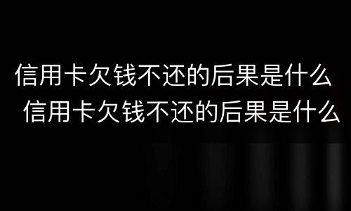 信用卡欠钱不还的后果是什么 信用卡欠钱不还的后果是什么呢