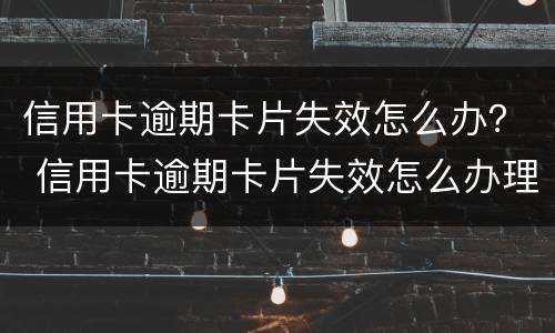 信用卡逾期卡片失效怎么办？ 信用卡逾期卡片失效怎么办理