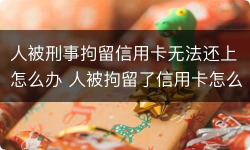 人被刑事拘留信用卡无法还上怎么办 人被拘留了信用卡怎么还