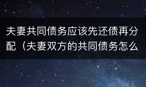 夫妻共同债务应该先还债再分配（夫妻双方的共同债务怎么分担）