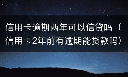 信用卡逾期两年可以信贷吗（信用卡2年前有逾期能贷款吗）