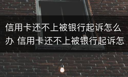 信用卡还不上被银行起诉怎么办 信用卡还不上被银行起诉怎么办,会封房子吗