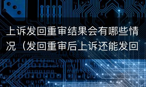 上诉发回重审结果会有哪些情况（发回重审后上诉还能发回重审吗）