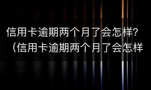 信用卡逾期两个月了会怎样？（信用卡逾期两个月了会怎样吗）