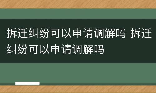 拆迁纠纷可以申请调解吗 拆迁纠纷可以申请调解吗