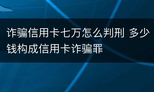 诈骗信用卡七万怎么判刑 多少钱构成信用卡诈骗罪