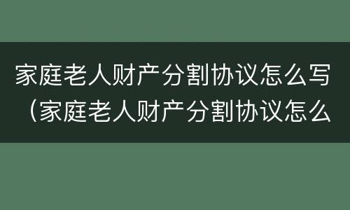 家庭老人财产分割协议怎么写（家庭老人财产分割协议怎么写的）
