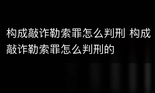 构成敲诈勒索罪怎么判刑 构成敲诈勒索罪怎么判刑的