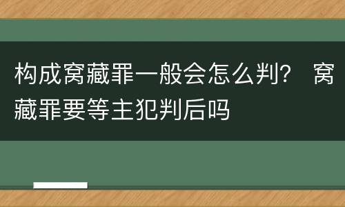 构成窝藏罪一般会怎么判？ 窝藏罪要等主犯判后吗