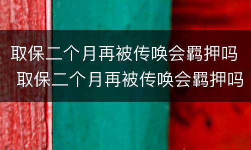 取保二个月再被传唤会羁押吗 取保二个月再被传唤会羁押吗