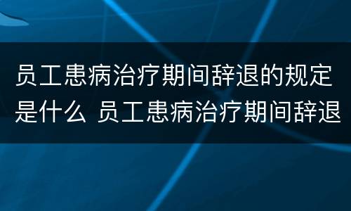 员工患病治疗期间辞退的规定是什么 员工患病治疗期间辞退的规定是什么呢