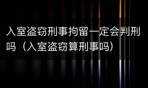 入室盗窃刑事拘留一定会判刑吗（入室盗窃算刑事吗）